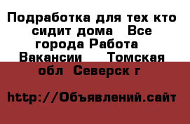 Подработка для тех,кто сидит дома - Все города Работа » Вакансии   . Томская обл.,Северск г.